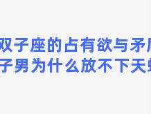 双子座的占有欲与矛盾 双子男为什么放不下天蝎女